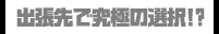 出張先で究極の選択!?