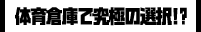 体育倉庫で究極の選択!?