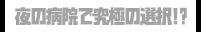 夜の病院で究極の選択!?