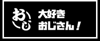 大好きおじさん！