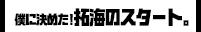 僕に決めた！ 拓海のスタート。