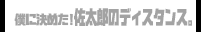 僕に決めた！佐太郎のディスタンス。