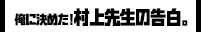 俺に決めた！村上先生の告白。
