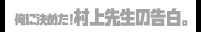 俺に決めた！村上先生の告白。