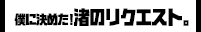 僕に決めた！ 渚のリクエスト。