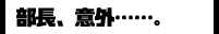部長、意外…。